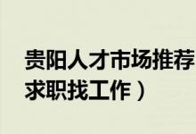 贵阳人才市场推荐（贵阳人才招聘市场 贵阳求职找工作）