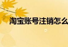 淘宝账号注销怎么恢复（淘宝账号注销）