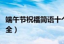 端午节祝福简语十个字（端午节简短祝福语大全）