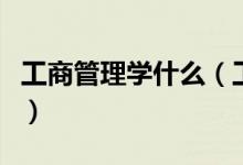 工商管理学什么（工商管理学需要学什么课程）
