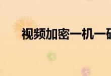 视频加密一机一码哪个好（视频加密）