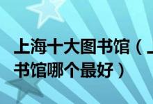 上海十大图书馆（上海有哪些图书馆上海的图书馆哪个最好）