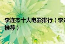 李连杰十大电影排行（李连杰电影全集 李连杰最经典的电影推荐）