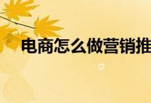 电商怎么做营销推广（如何做电商推广）