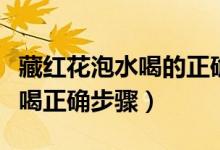藏红花泡水喝的正确方法是什么（藏红花泡水喝正确步骤）