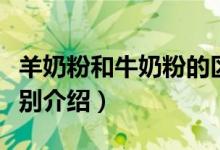 羊奶粉和牛奶粉的区别（羊奶粉和牛奶粉的区别介绍）