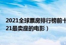 2021全球票房排行榜前十名（2021年哪部电影票房最高2021最卖座的电影）