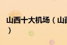 山西十大机场（山西机场有哪些山西机场排名）