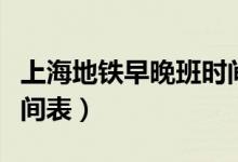 上海地铁早晚班时间表（上海地铁早晚工作时间表）