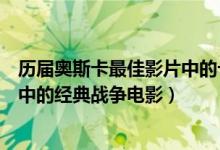 历届奥斯卡最佳影片中的十大经典战争片（奥斯卡获奖影片中的经典战争电影）