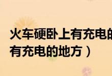 火车硬卧上有充电的地方吗（火车硬卧上有没有充电的地方）