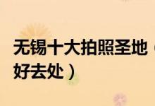 无锡十大拍照圣地（无锡适合拍照的地方摄影好去处）