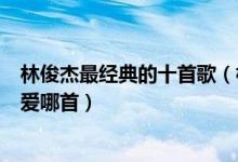 林俊杰最经典的十首歌（林俊杰好听的歌有哪些JJ的歌你最爱哪首）