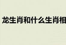 龙生肖和什么生肖相配（龙生肖和什么最配）
