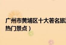 广州市黄埔区十大著名旅游景点（黄埔区有哪些好玩的地方热门景点）