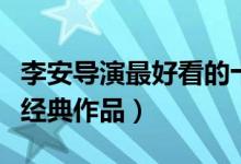 李安导演最好看的十部电影（导演李安的十部经典作品）