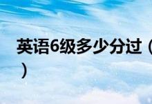 英语6级多少分过（大学英语六级多少分过线）