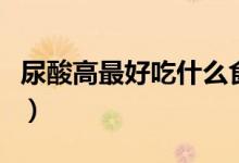 尿酸高最好吃什么食物（尿酸高吃什么比较好）