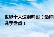 世界十大速滑帅哥（最帅的速滑运动员排名高颜值男子速滑选手盘点）