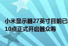 小米显示器27英寸目前已经上架小米商城 将于6月17日上午10点正式开启器众筹