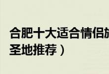 合肥十大适合情侣旅游的地方（合肥情侣约会圣地推荐）