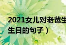 2021女儿对老爸生日祝福语（适合祝福爸爸生日的句子）