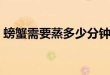 螃蟹需要蒸多少分钟才能好（螃蟹蒸多久好）