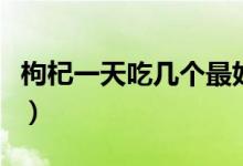 枸杞一天吃几个最好（枸杞一天吃几颗最合适）