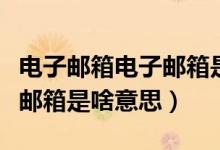电子邮箱电子邮箱是什么意思（电子邮箱电子邮箱是啥意思）