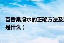 百香果泡水的正确方法及注意事项（百香果泡水的正确方法是什么）