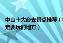 中山十大必去景点推荐（中山最值得一去的地方中山旅游一定要玩的地方）
