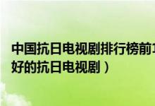 中国抗日电视剧排行榜前10名（中国经典抗日电视剧中国最好的抗日电视剧）
