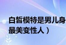 白皙模特是男儿身美到窒息（盘点亚洲10大最美变性人）