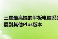 三星最高端的平板电脑系列被认为将在其2020年末一代中扩展到其他Plus版本