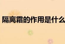 隔离霜的作用是什么呢（隔离霜有什么作用）