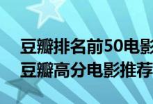 豆瓣排名前50电影（豆瓣电影排行榜top50豆瓣高分电影推荐）