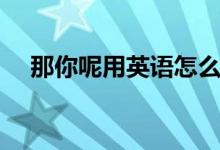 那你呢用英语怎么说（那你呢用英语说）
