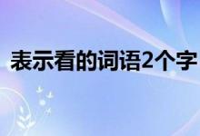 表示看的词语2个字（表示看的词语有哪些）