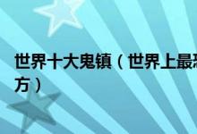 世界十大鬼镇（世界上最恐怖的鬼镇世界上10大最离奇的地方）