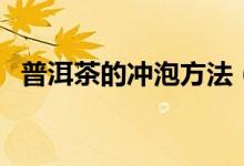 普洱茶的冲泡方法（普洱茶这样泡最正宗）