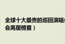 全球十大最贵的巡回演唱会（滚石乐队50周年纪念巡回演唱会高居榜首）