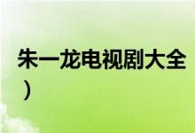 朱一龙电视剧大全（朱一龙饰演了哪些电视剧）