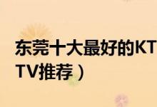 东莞十大最好的KTV盘点（东莞十大超人气KTV推荐）