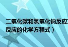 二氧化碳和氢氧化钠反应方程式（二氧化碳分别与氢氧化钠反应的化学方程式）