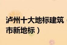 泸州十大地标建筑（泸州地标盘点泸州十大城市新地标）