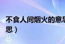 不食人间烟火的意思（不食人间烟火是什么意思）
