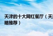 天津的十大网红餐厅（天津网红美食餐厅有哪些天津美食攻略推荐）
