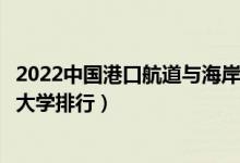 2022中国港口航道与海岸工程专业十大名校（全国港航专业大学排行）