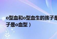 o型血和o型血生的孩子是什么血型（o型血和o型血生的孩子是o血型）