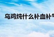 乌鸡炖什么补血补气最好（搭配红枣最好）